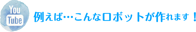 例えば…こんなロボットが作れます！