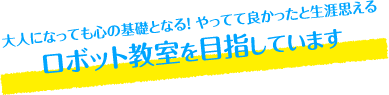 大人になっても心の基礎となる！ やってて良かったと生涯思えるロボット教室を目指しています